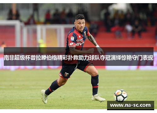 南非超级杯普拉滕伯格精彩扑救助力球队夺冠演绎惊艳守门表现
