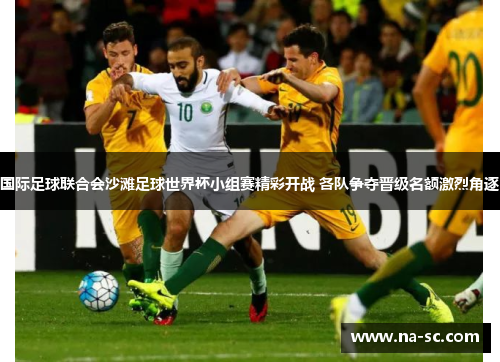 国际足球联合会沙滩足球世界杯小组赛精彩开战 各队争夺晋级名额激烈角逐
