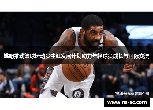 姚明推动篮球运动员生涯发展计划助力年轻球员成长与国际交流