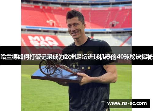 哈兰德如何打破记录成为欧洲足坛进球机器的40球秘诀揭秘