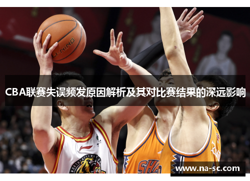 CBA联赛失误频发原因解析及其对比赛结果的深远影响