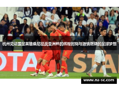 杭州见证国足英雄桑尼征战亚洲杯的辉煌时刻与激情燃烧的足球梦想