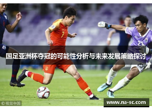 国足亚洲杯夺冠的可能性分析与未来发展策略探讨