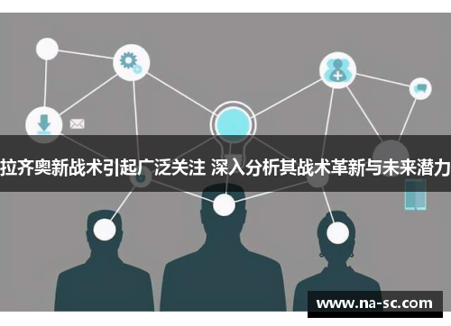拉齐奥新战术引起广泛关注 深入分析其战术革新与未来潜力