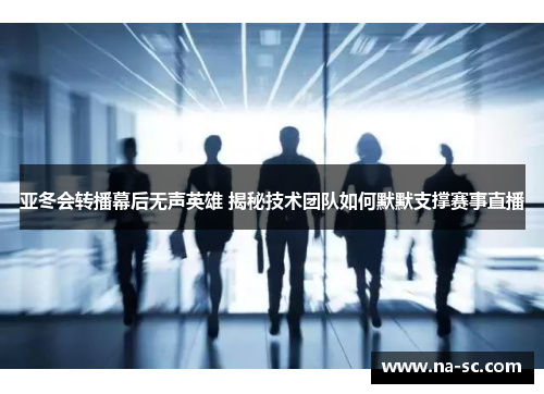 亚冬会转播幕后无声英雄 揭秘技术团队如何默默支撑赛事直播