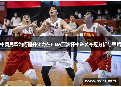 中国男篮如何提升实力在FIBA亚洲杯中逆袭夺冠分析与策略