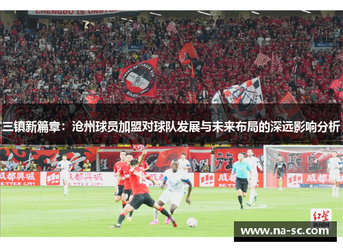 三镇新篇章：沧州球员加盟对球队发展与未来布局的深远影响分析