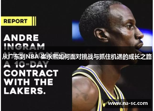 从广东到NBA 崔永熙如何面对挑战与抓住机遇的成长之路