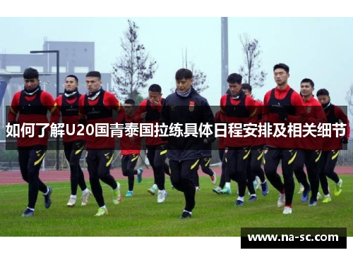如何了解U20国青泰国拉练具体日程安排及相关细节