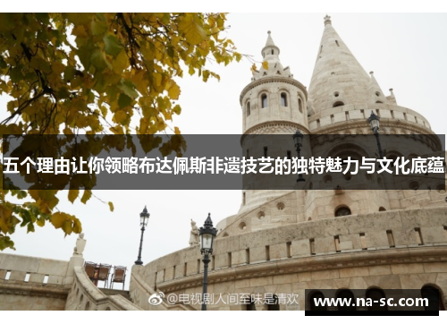 五个理由让你领略布达佩斯非遗技艺的独特魅力与文化底蕴