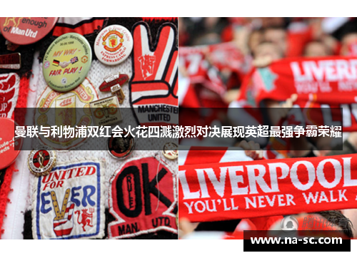 曼联与利物浦双红会火花四溅激烈对决展现英超最强争霸荣耀