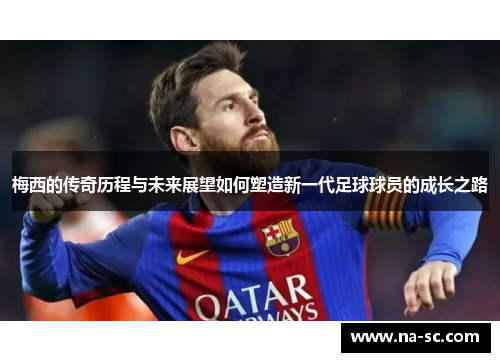 梅西的传奇历程与未来展望如何塑造新一代足球球员的成长之路