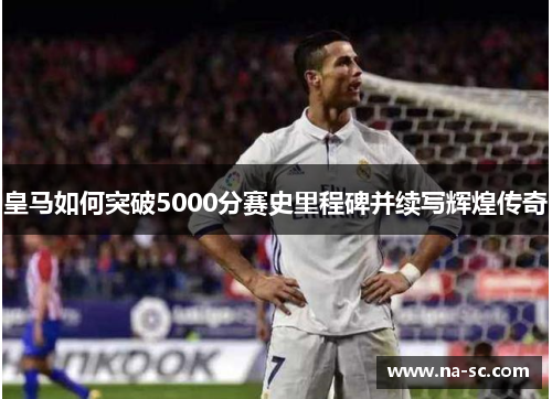 皇马如何突破5000分赛史里程碑并续写辉煌传奇