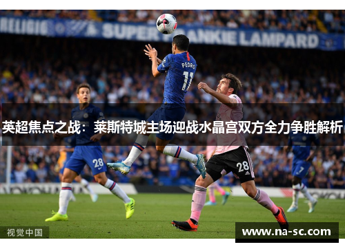 英超焦点之战：莱斯特城主场迎战水晶宫双方全力争胜解析