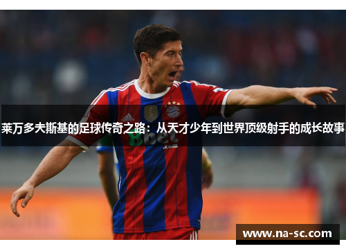 莱万多夫斯基的足球传奇之路：从天才少年到世界顶级射手的成长故事