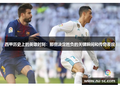 西甲历史上的英雄时刻：那些决定胜负的关键瞬间和传奇表现
