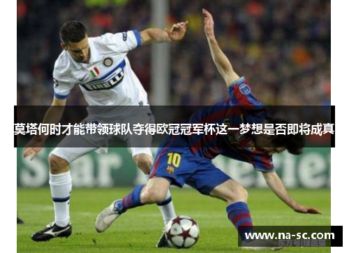 莫塔何时才能带领球队夺得欧冠冠军杯这一梦想是否即将成真
