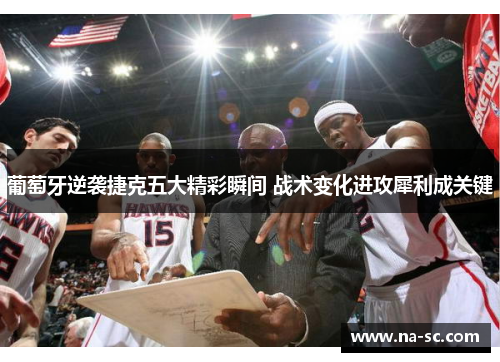 葡萄牙逆袭捷克五大精彩瞬间 战术变化进攻犀利成关键