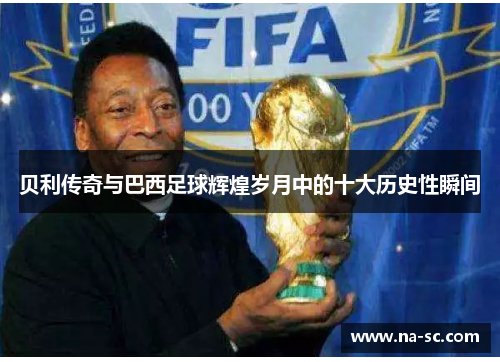 贝利传奇与巴西足球辉煌岁月中的十大历史性瞬间