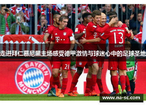 走进拜仁慕尼黑主场感受德甲激情与球迷心中的足球圣地 走进拜仁慕尼黑主场感受德甲激情与球迷心中的足球圣地