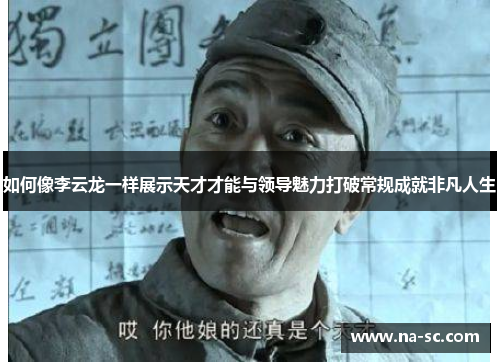 如何像李云龙一样展示天才才能与领导魅力打破常规成就非凡人生
